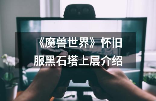 《魔兽世界》怀旧服黑石塔上层介绍-第1张-游戏信息-龙启网