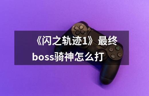 《闪之轨迹1》最终boss骑神怎么打-第1张-游戏信息-龙启网