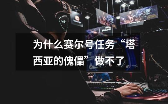 为什么赛尔号任务“塔西亚的傀儡”做不了-第1张-游戏信息-龙启网
