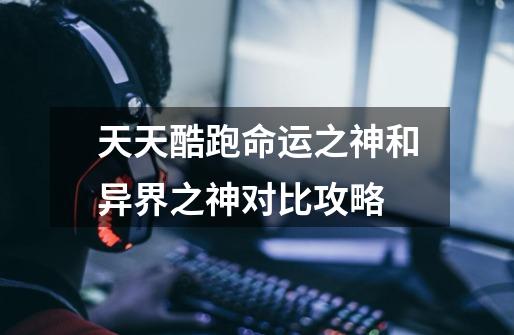 天天酷跑命运之神和异界之神对比攻略-第1张-游戏信息-龙启网