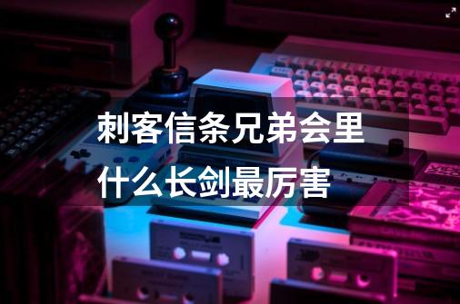刺客信条兄弟会里什么长剑最厉害-第1张-游戏信息-龙启网