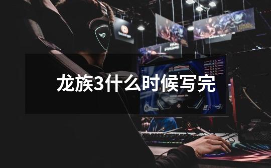 龙族3什么时候写完-第1张-游戏信息-龙启网