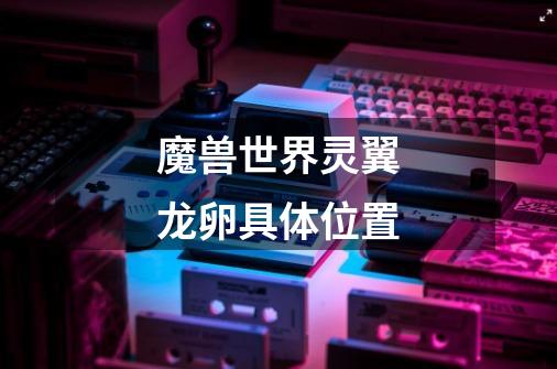 魔兽世界灵翼龙卵具体位置-第1张-游戏信息-龙启网