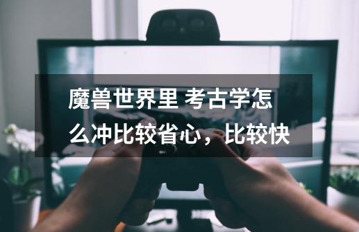 魔兽世界里 考古学怎么冲比较省心，比较快-第1张-游戏信息-龙启网