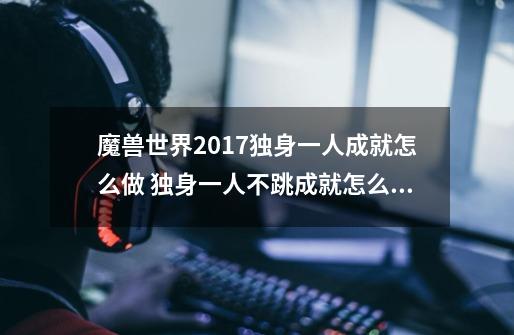 魔兽世界2017独身一人成就怎么做 独身一人不跳成就怎么办-第1张-游戏信息-龙启网