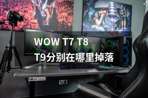 WOW T7 T8 T9分别在哪里掉落-第1张-游戏信息-龙启网