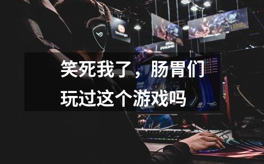 笑死我了,肠胃们玩过这个游戏吗-第1张-游戏信息-龙启网