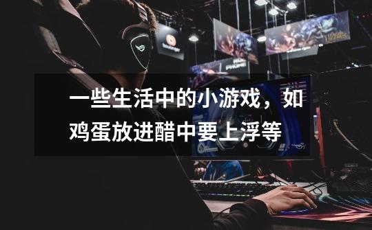 一些生活中的小游戏,如鸡蛋放进醋中要上浮等-第1张-游戏信息-龙启网