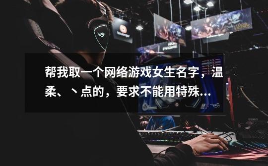 帮我取一个网络游戏女生名字，温柔、丶点的，要求不能用特殊符号及繁体字，不能超过6个字。-第1张-游戏信息-龙启网