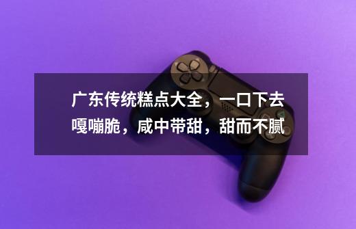广东传统糕点大全,一口下去嘎嘣脆,咸中带甜,甜而不腻-第1张-游戏信息-龙启网