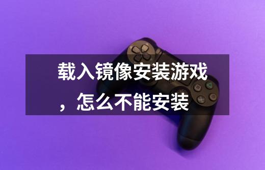 载入镜像安装游戏,怎么不能安装-第1张-游戏信息-龙启网