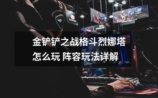 金铲铲之战格斗烈娜塔怎么玩 阵容玩法详解-第1张-游戏信息-龙启网