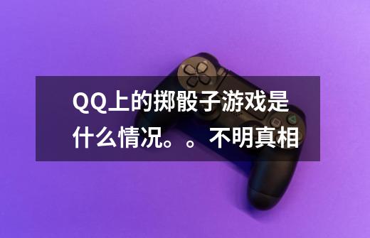 QQ上的掷骰子游戏是什么情况。。不明真相-第1张-游戏信息-龙启网