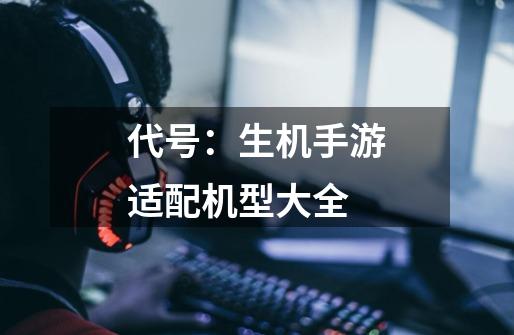 代号:生机手游适配机型大全-第1张-游戏信息-龙启网