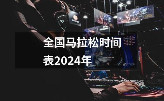 全国马拉松时间表2024年-第1张-游戏信息-龙启网