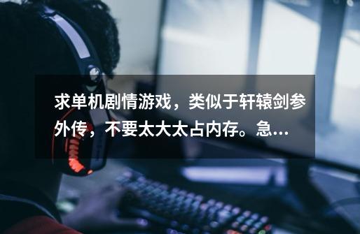 求单机剧情游戏，类似于轩辕剑参外传，不要太大太占内存。急求！！！-第1张-游戏信息-龙启网