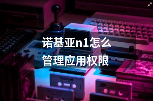 诺基亚n1怎么管理应用权限-第1张-游戏信息-龙启网