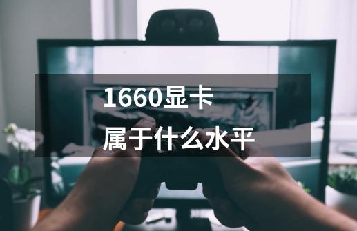 1660显卡属于什么水平-第1张-游戏信息-龙启网