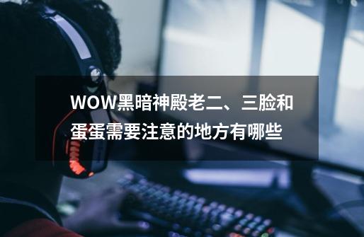 WOW黑暗神殿老二、三脸和蛋蛋需要注意的地方有哪些-第1张-游戏信息-龙启网
