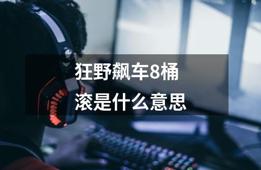 狂野飙车8桶滚是什么意思-第1张-游戏信息-龙启网