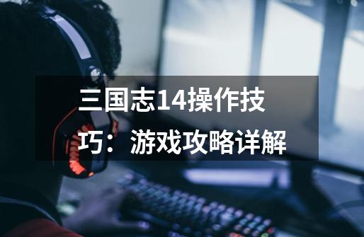 三国志14操作技巧：游戏攻略详解-第1张-游戏信息-龙启网