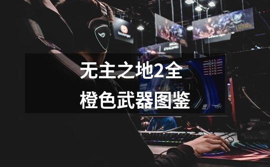无主之地2全橙色武器图鉴-第1张-游戏信息-龙启网