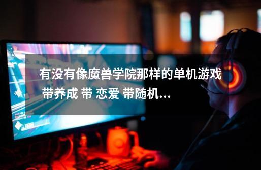 有没有像魔兽学院那样的单机游戏 带养成 带 恋爱 带随机的 人物要好看-第1张-游戏信息-龙启网