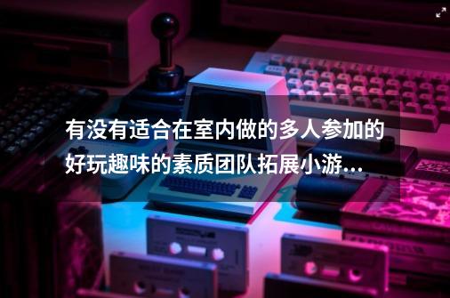 有没有适合在室内做的多人参加的好玩趣味的素质团队拓展小游戏.-第1张-游戏信息-龙启网