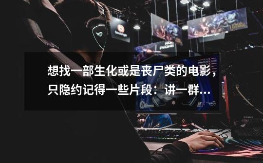 想找一部生化或是丧尸类的电影,只隐约记得一些片段:讲一群人在病毒爆发之后逃到一个类似监狱的地方吧-第1张-游戏信息-龙启网