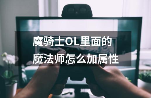 魔骑士OL里面的魔法师怎么加属性-第1张-游戏信息-龙启网