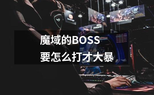 魔域的BOSS要怎么打才大暴-第1张-游戏信息-龙启网