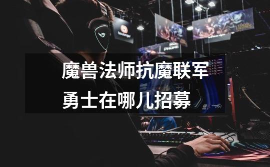 魔兽法师抗魔联军勇士在哪儿招募-第1张-游戏信息-龙启网