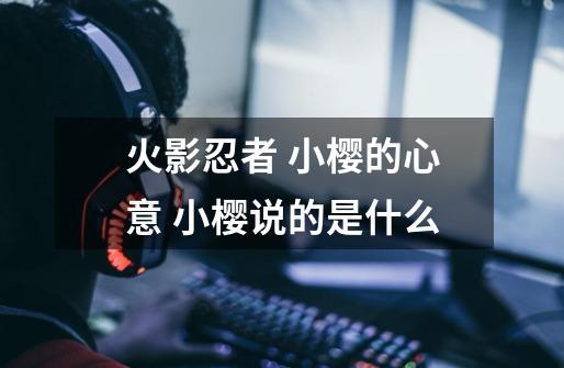 火影忍者 小樱的心意 小樱说的是什么-第1张-游戏信息-龙启网