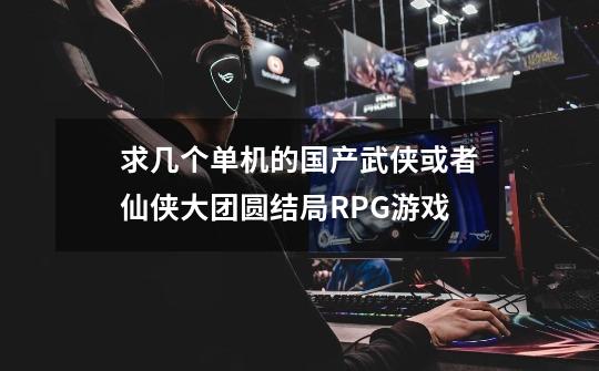 求几个单机的国产武侠或者仙侠大团圆结局RPG游戏-第1张-游戏信息-龙启网