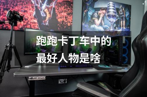 跑跑卡丁车中的最好人物是啥-第1张-游戏信息-龙启网