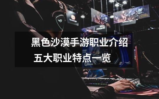 黑色沙漠手游职业介绍 五大职业特点一览-第1张-游戏信息-龙启网