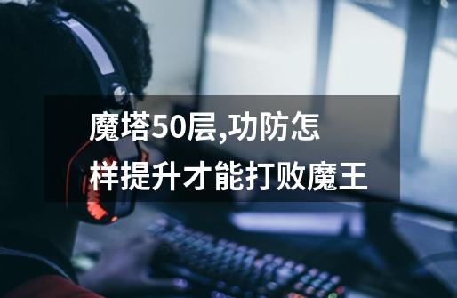 魔塔50层,功防怎样提升才能打败魔王.-第1张-游戏信息-龙启网