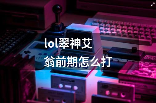 lol翠神艾翁前期怎么打-第1张-游戏信息-龙启网