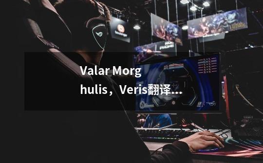 Valar Morghulis,Veris翻译成中文-第1张-游戏信息-龙启网