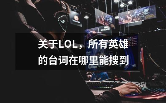 关于LOL,所有英雄的台词在哪里能搜到-第1张-游戏信息-龙启网