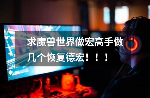求魔兽世界做宏高手做几个恢复德宏!!!-第1张-游戏信息-龙启网