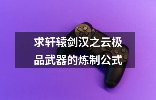 求轩辕剑汉之云极品武器的炼制公式-第1张-游戏信息-龙启网