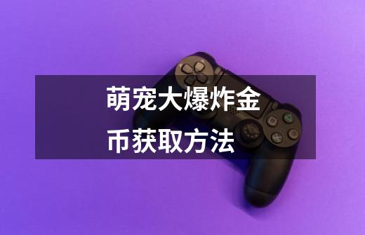 萌宠大爆炸金币获取方法-第1张-游戏信息-龙启网