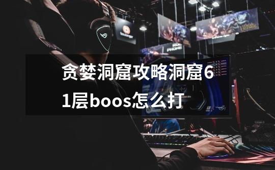贪婪洞窟攻略洞窟61层boos怎么打-第1张-游戏信息-龙启网