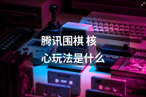 腾讯围棋 核心玩法是什么-第1张-游戏信息-龙启网