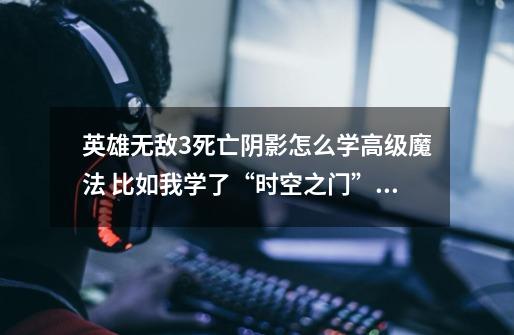 英雄无敌3死亡阴影怎么学高级魔法 比如我学了“时空之门”怎么才能学到“高级时空之门”呢-第1张-游戏信息-龙启网