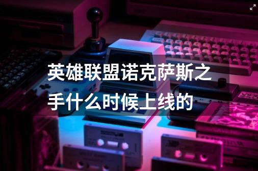 英雄联盟诺克萨斯之手什么时候上线的-第1张-游戏信息-龙启网