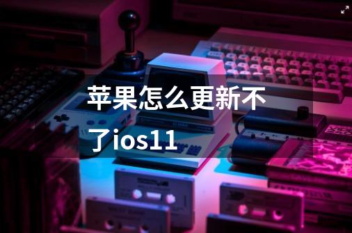 苹果怎么更新不了ios11-第1张-游戏信息-龙启网
