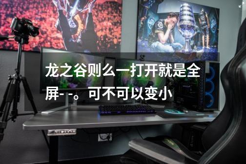 龙之谷则么一打开就是全屏- -。可不可以变小-第1张-游戏信息-龙启网