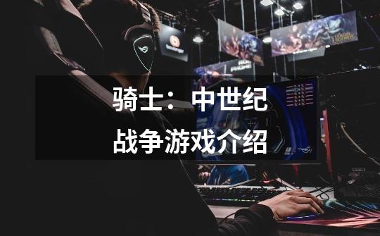 骑士:中世纪战争游戏介绍-第1张-游戏信息-龙启网